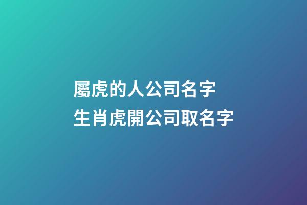 屬虎的人公司名字 生肖虎開公司取名字-第1張-公司起名-玄機派